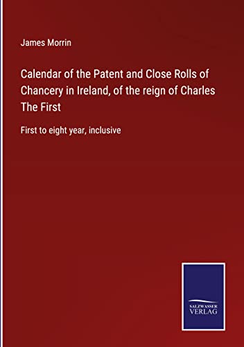 Calendar of the Patent and Close Rolls of Chancery in Ireland, of the reign of Charles The First: First to eight year, inclusive