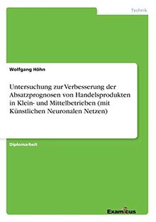 Untersuchung zur Verbesserung der Absatzprognosen von Handelsprodukten in Klein- und Mittelbetrieben (mit Künstlichen Neuronalen Netzen) von ... (mit Künstlichen Neuronalen Netzen)