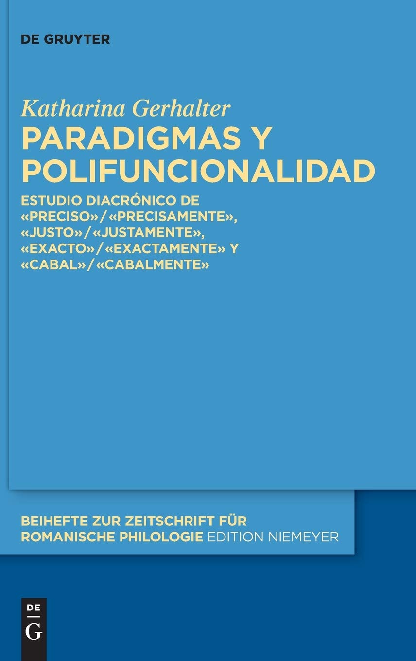 Paradigmas y polifuncionalidad: Estudio diacrónico de «preciso»/«precisamente», «justo»/«justamente», «exacto»/«exactamente» y «cabal»/«cabalmente» ... für romanische Philologie, 448, Band 448)