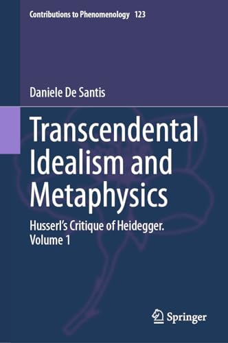 Transcendental Idealism and Metaphysics: Husserl's Critique of Heidegger. Volume 1 (Contributions to Phenomenology, 123, Band 1)