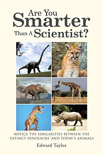 Are You Smarter Than A Scientist?: Notice the Similarities Between the 'Extinct Dinosaurs' and Today's Animals: Notice the Similarities Between the ÔExtinct DinosaursÕ and Today's Animals