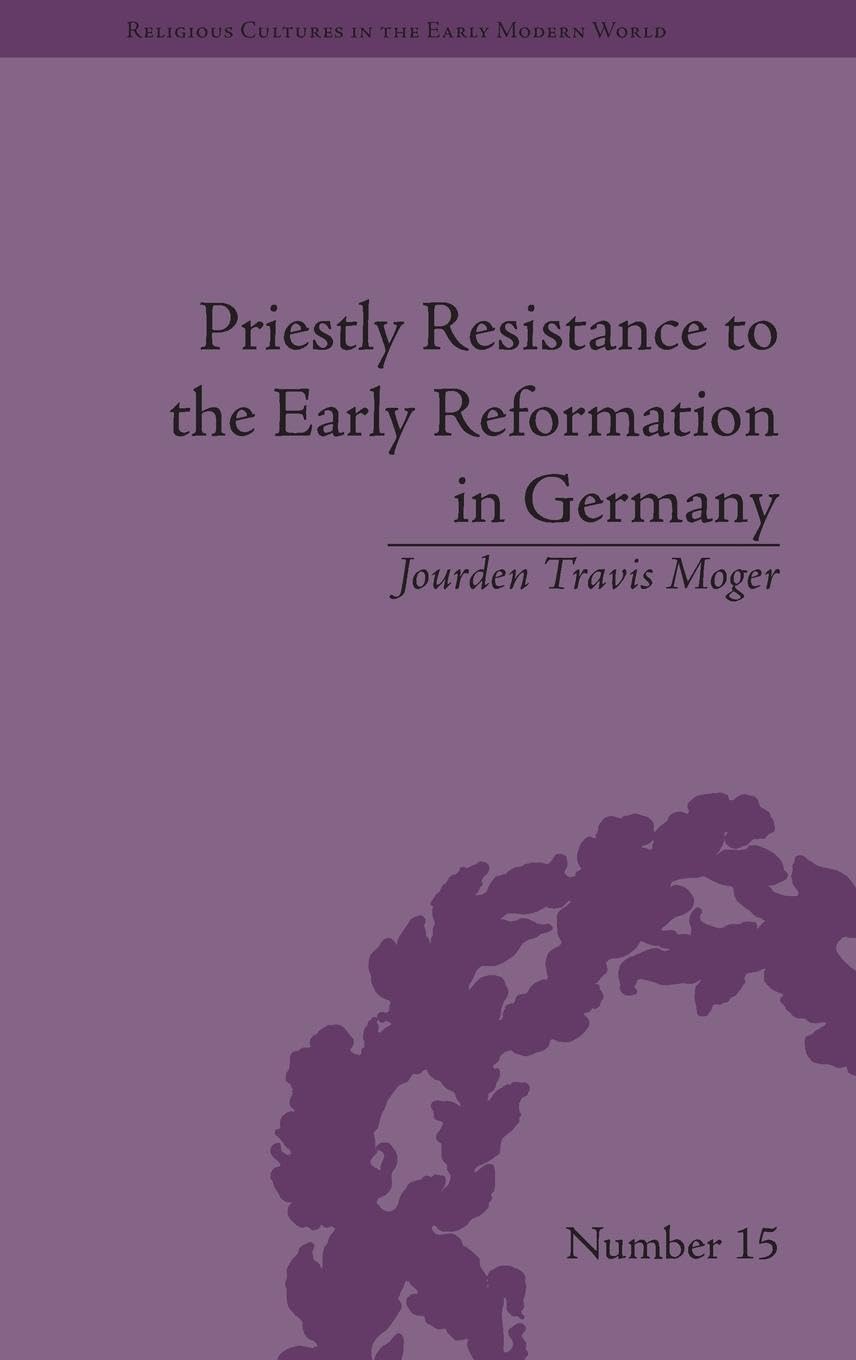 Priestly Resistance to the Early Reformation in Germany (Religious Cultures in the Early Modern World, 15, Band 15)