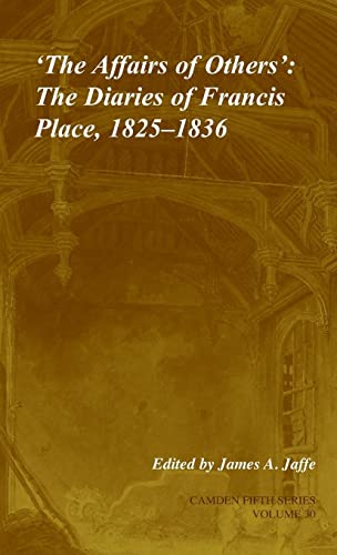 Jaffe, James A. 'The Affairs Of Others', Volume 30, The Diaries Of Francis Place, 1825–1836 (Camden Fifth Series, Band 30)