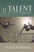 Le Talent Ne Suffit Jamais: Aller Au-Dela de Votre Talent? A Vous de Faire les Bons Choix. = Talent Is Never Enough: French Version of "Talent Is Never Enough"