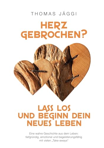 Herz gebrochen? Lass los und beginn dein neues Leben: Eine wahre Geschichte aus dem Leben: tiefgründig, emotional und begeisterungsfähig mit vielen take-aways