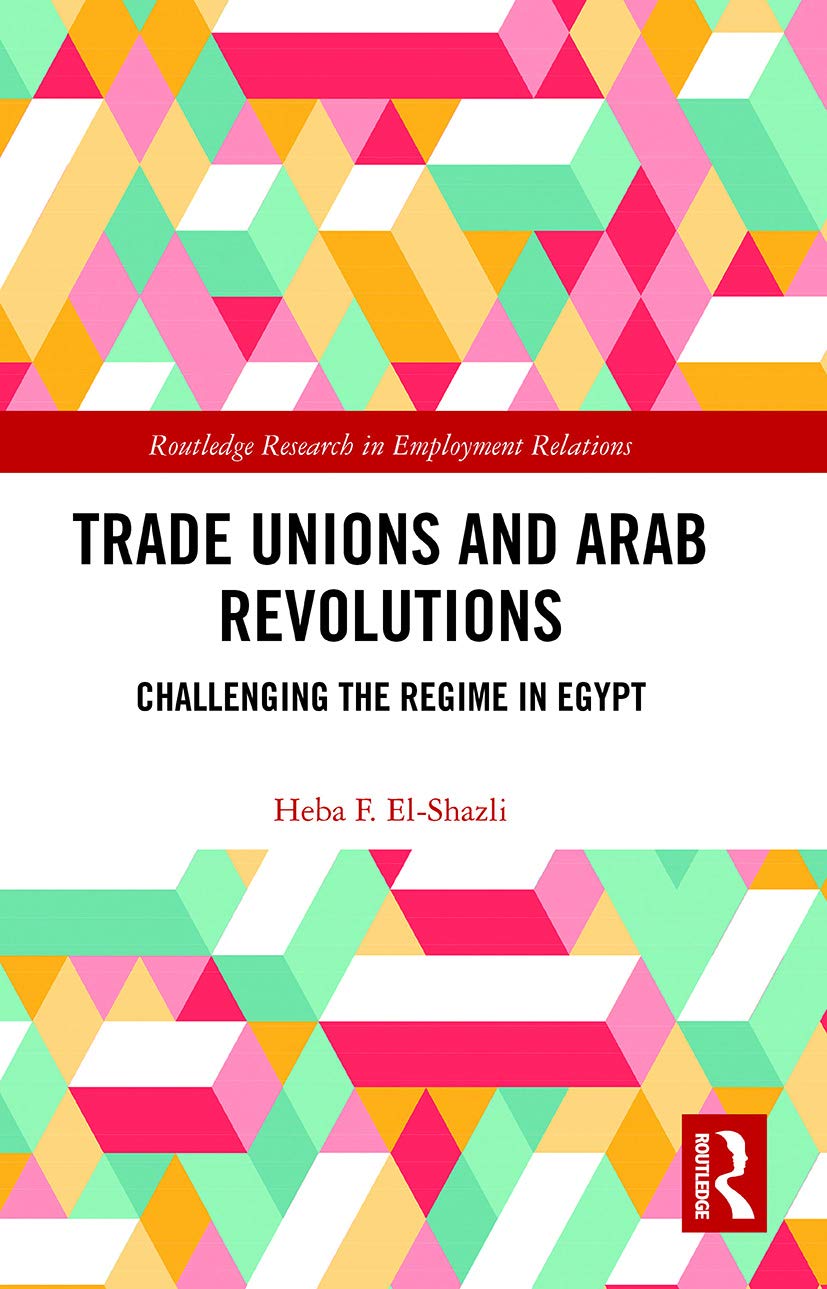 Trade Unions and Arab Revolutions: Challenging the Regime in Egypt (Routledge Research in Employment Relations)