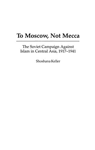 To Moscow, Not Mecca: The Soviet Campaign Against Islam in Central Asia, 1917-1941