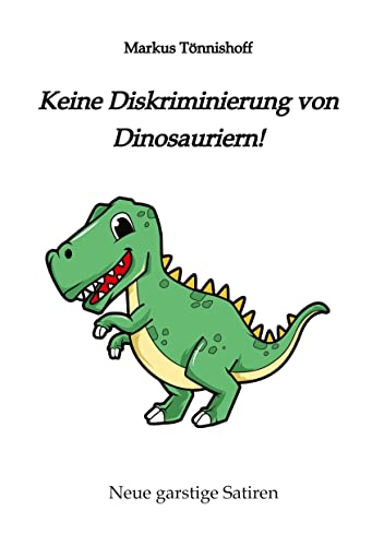 Keine Diskriminierung von Dinosauriern: Neue garstige Satiren, Satiren gegen den Zeitgeist, garantiert politisch inkorrekt, ein Graus für für alle, ... Diversität und Vielfalt denken