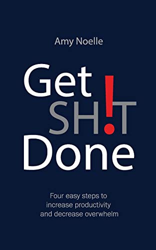 Amy Noelle Get Sh!T Done, Four Easy Steps To Increase Productivity And Decrease Overwhelm
