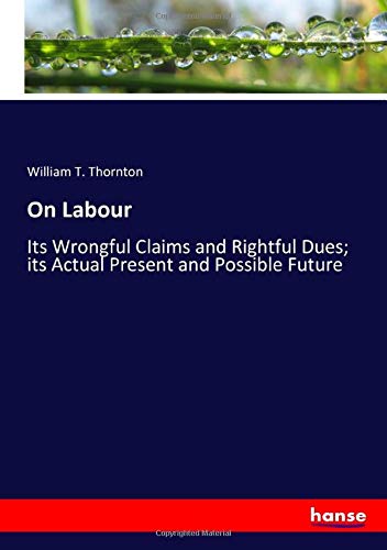 On Labour: Its Wrongful Claims and Rightful Dues; its Actual Present and Possible Future