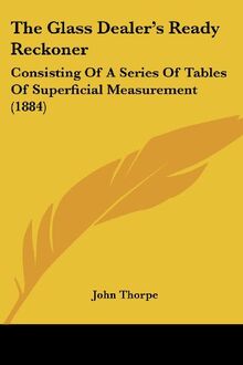 The Glass Dealer's Ready Reckoner: Consisting Of A Series Of Tables Of Superficial Measurement (1884)