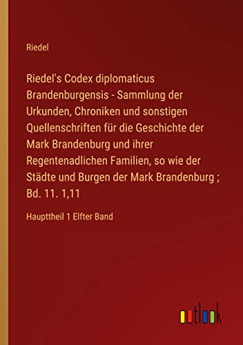 Riedel's Codex diplomaticus Brandenburgensis - Sammlung der Urkunden, Chroniken und sonstigen Quellenschriften für die Geschichte der Mark Brandenburg ... ; Bd. 11. 1,11: Haupttheil 1 Elfter Band