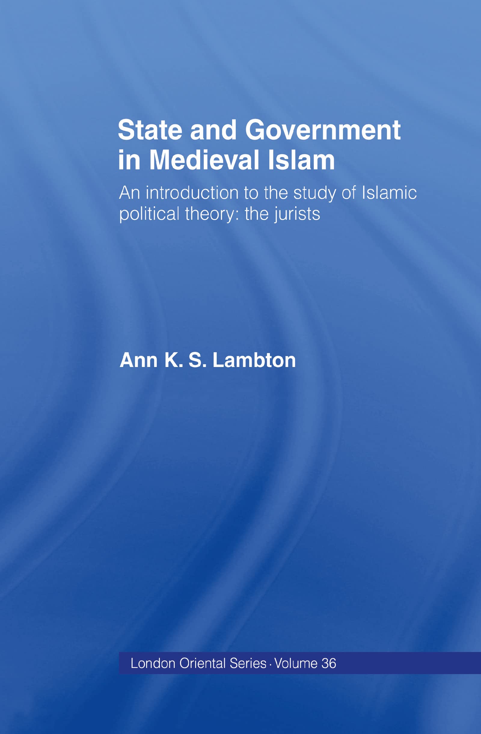 State and Government in Medieval Islam: An Introduction to the Study of Islamic Political Theory : The Jurists (LONDON ORIENTAL SERIES)