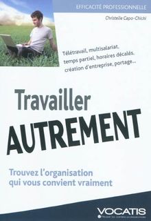 Travailler autrement : trouvez l'organisation qui vous convient : télétravail, multisalariat, temps partiel, horaires décalés, création d'ntreprise, portage...