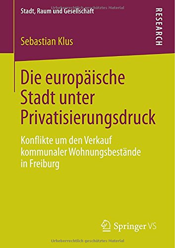 Die europäische Stadt unter Privatisierungsdruck: Konflikte um den Verkauf kommunaler Wohnungsbestände in Freiburg (Stadt, Raum und Gesellschaft)