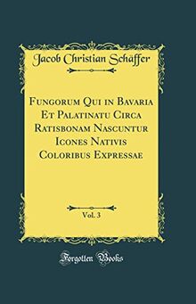 Fungorum Qui in Bavaria Et Palatinatu Circa Ratisbonam Nascuntur Icones Nativis Coloribus Expressae, Vol. 3 (Classic Reprint)