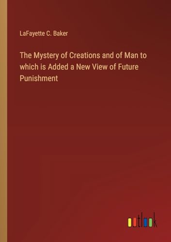 The Mystery of Creations and of Man to which is Added a New View of Future Punishment