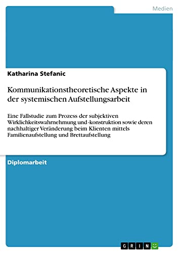 Kommunikationstheoretische Aspekte in der systemischen Aufstellungsarbeit: Eine Fallstudie zum Prozess der subjektiven Wirklichkeitswahrnehmung und ... Familienaufstellung und Brettaufstellung