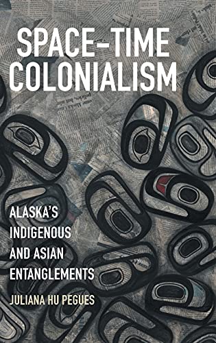Space-Time Colonialism: Alaska's Indigenous and Asian Entanglements (Critical Indigeneities)