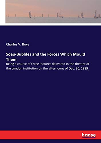 Soap-Bubbles and the Forces Which Mould Them: Being a course of three lectures delivered in the theatre of the London institution on the afternoons of Dec. 30, 1889