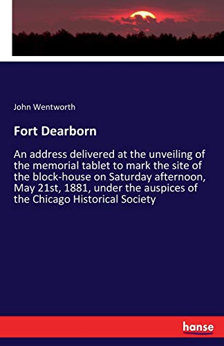 Fort Dearborn: An address delivered at the unveiling of the memorial tablet to mark the site of the block-house on Saturday afternoon, May 21st, 1881, ... auspices of the Chicago Historical Society