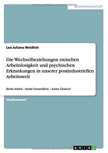 Die Wechselbeziehungen zwischen Arbeitslosigkeit und psychischen Erkrankungen in unserer postindustriellen Arbeitswelt: Keine Arbeit - keine Gesundheit - keine Chance?
