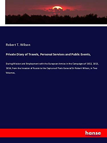 Private Diary of Travels, Personal Services and Public Events,: During Mission and Employment with the European Armies in the Campaigns of 1812, 1813, ... General Sir Robert Wilson, in Two Volumes,