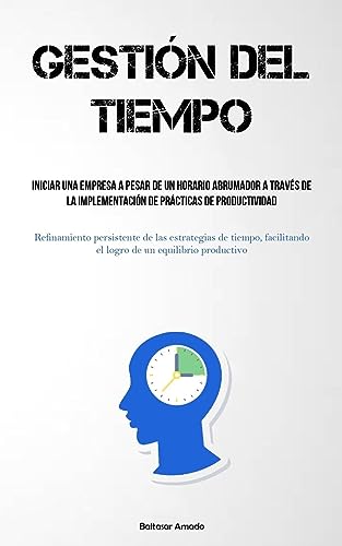 Gestión Del Tiempo: Iniciar una empresa a pesar de un horario abrumador a través de la implementación de prácticas de productividad (Refinamiento ... el logro de un equilibrio productivo)