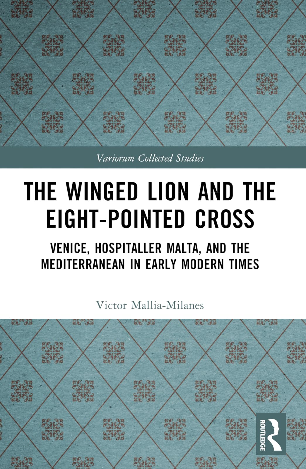 The Winged Lion and the Eight-Pointed Cross: Venice, Hospitaller Malta, and the Mediterranean in Early Modern Times (Variorum Collected Studies)
