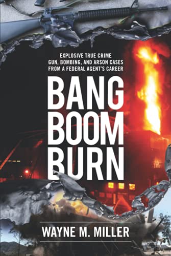 Bang Boom Burn: Explosive True Crime Gun, Bombing and Arson Cases from a Federal Agent's Career (True Crime Investigations)