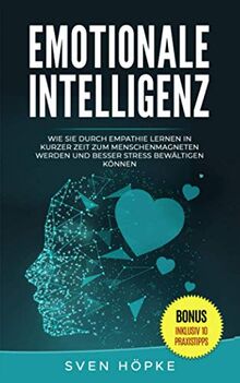 Emotionale Intelligenz: Wie Sie durch Empathie lernen in kurzer Zeit zum Menschenmagneten werden und besser Stress bewältigen können