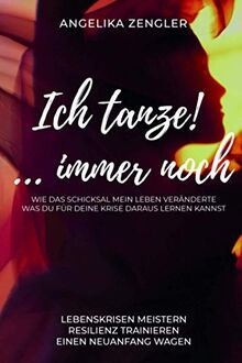 Ich tanze! …immer noch: Wie das Schicksal mein Leben veränderte. Was du für deine Krise daraus lernen kannst. Lebenskrisen meistern, Resilienz trainieren, einen Neuanfang wagen