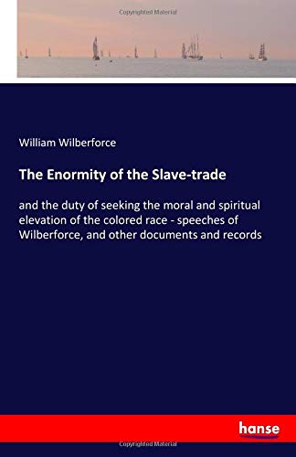 The Enormity of the Slave-trade: and the duty of seeking the moral and spiritual elevation of the colored race - speeches of Wilberforce, and other documents and records