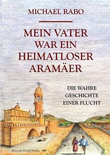 Mein Vater war ein heimatloser Aramäer: Die wahre Geschichte einer Flucht