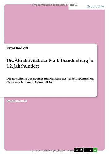 Die Attraktivität der Mark Brandenburg im 12. Jahrhundert: Die Entstehung des Raumes Brandenburg aus verkehrspolitischer, ökonomischer und religiöser Sicht