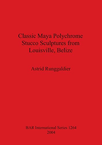 Classic Maya Polychrome Stucco Sculptures from Louisville, Belize (British Archaeological Reports British Series, Band 1264)