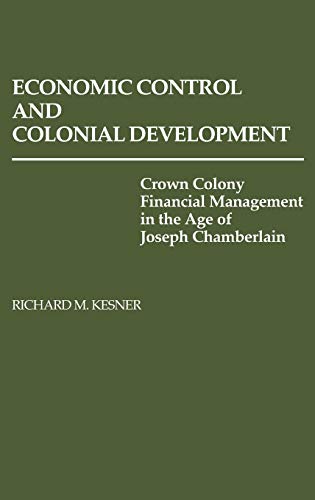 Economic Control and Colonial Development: Crown Colony Financial Management in the Age of Joseph Chamberlain (Contributions in Comparative Colonial Studies)