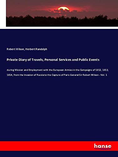 Private Diary of Travels, Personal Services and Public Events: during Mission and Employment with the European Armies in the Campaigns of 1812, 1813, ... of Paris General Sir Robert Wilson - Vol. 1