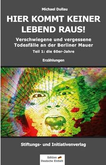 HIER KOMMT KEINER LEBEND RAUS!: Verschwiegene und vergessene Todesfälle an der Berliner Mauer – Teil 1: die 60er-Jahre
