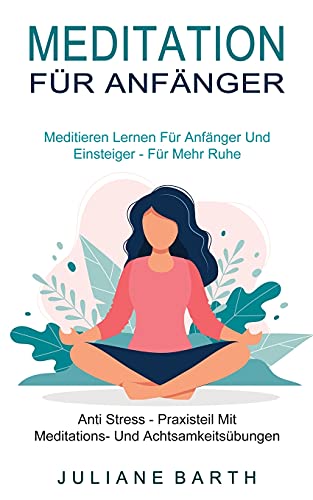 Meditation Für Anfänger: Meditieren Lernen Für Anfänger Und Einsteiger - Für Mehr Ruhe (Anti Stress - Praxisteil Mit Meditations- Und Achtsamkeitsübungen)