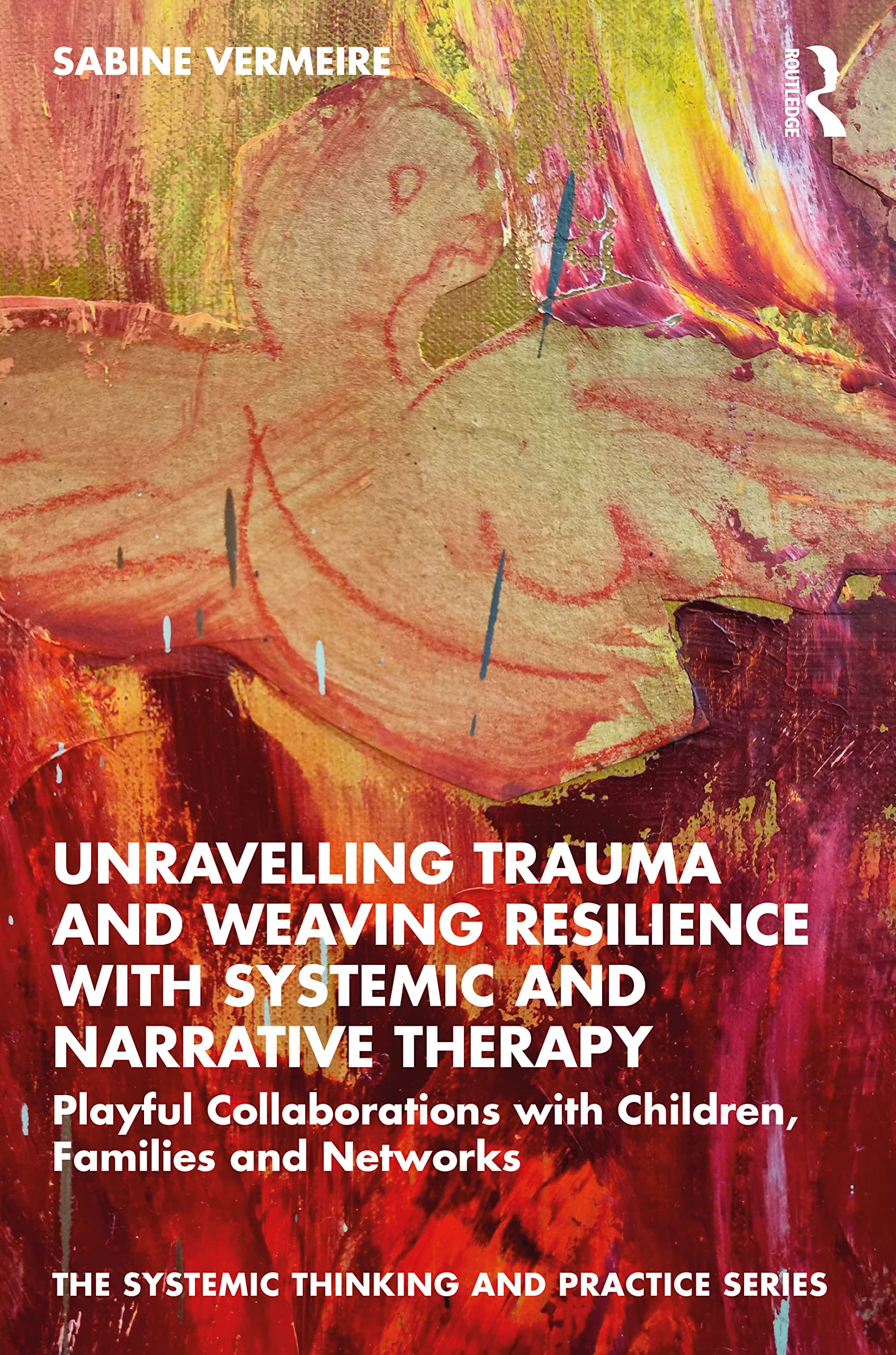 Sabine Vermeire Unravelling Trauma And Weaving Resilience With Systemic And Narrative Therapy, Playful Collaborations With Children, Families And Networks (Systemic