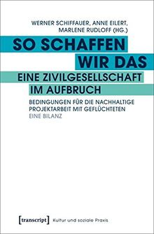 So schaffen wir das - eine Zivilgesellschaft im Aufbruch: Bedingungen für die nachhaltige Projektarbeit mit Geflüchteten. Eine Bilanz (Kultur und soziale Praxis)