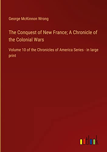 The Conquest of New France; A Chronicle of the Colonial Wars: Volume 10 of the Chronicles of America Series - in large print