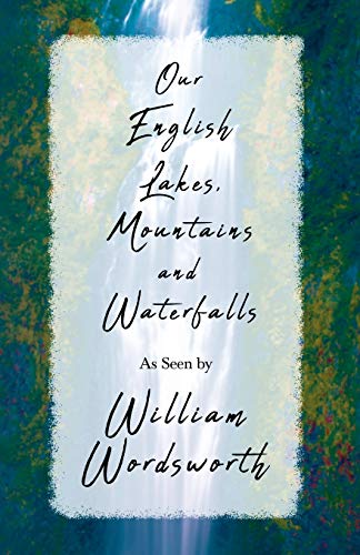 Our English Lakes, Mountains, and Waterfalls, As Seen by William Wordsworth
