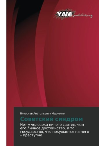 Sovetskiy sindrom: Net u cheloveka nichego svyatee, chem ego lichnoe dostoinstvo, i to gosudarstvo, chto pokushaetsya na nego – prestupno: Net u ... chto pokushaetsq na nego ¿ prestupno