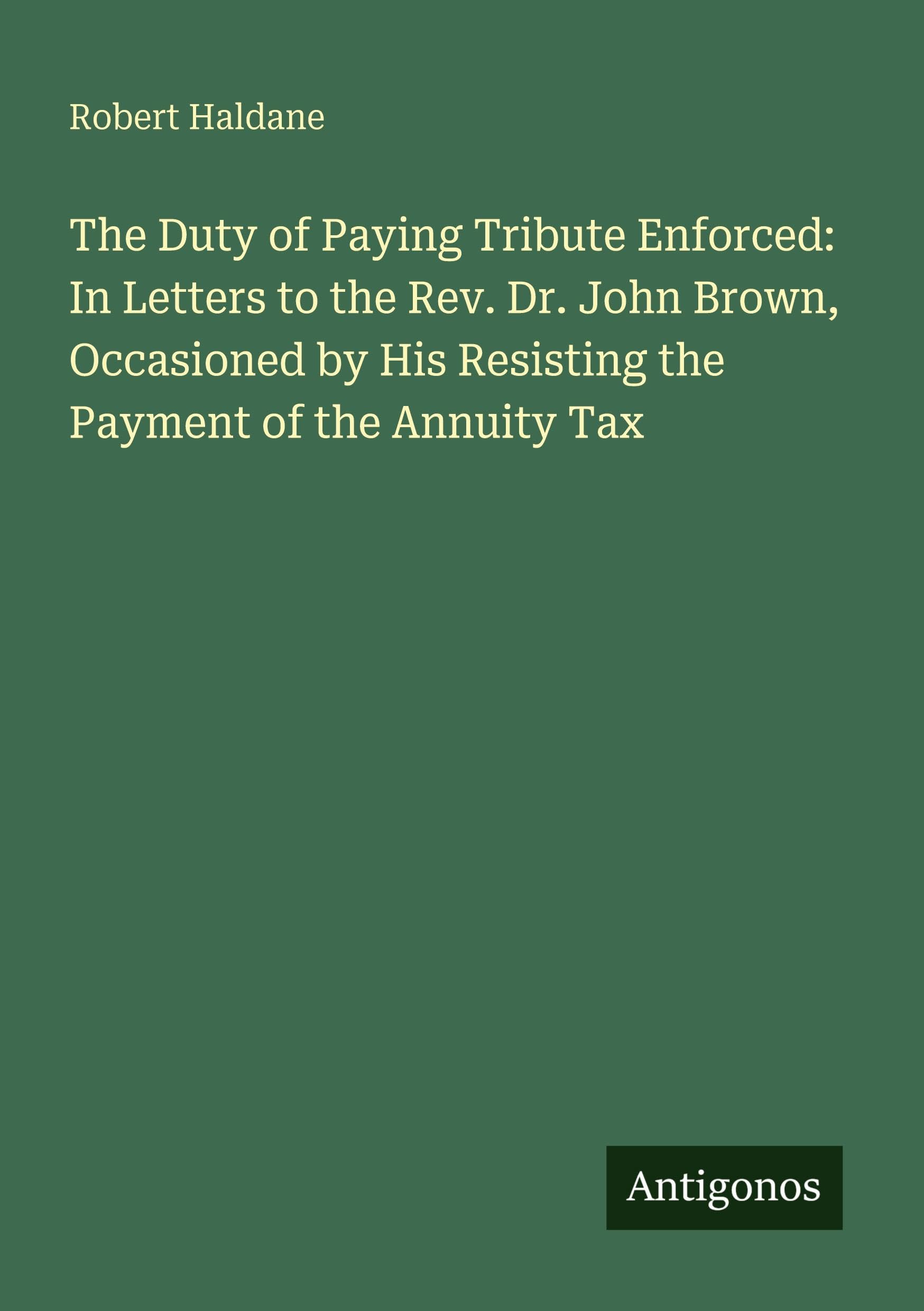 The Duty of Paying Tribute Enforced: In Letters to the Rev. Dr. John Brown, Occasioned by His Resisting the Payment of the Annuity Tax