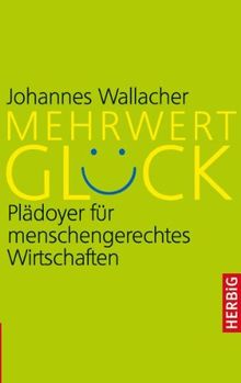 Mehrwert Glück: Plädoyer für menschengerechtes Wirtschaften