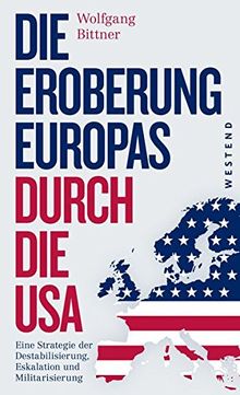 Die Eroberung Europas durch die USA: Eine Strategie der Destabilisierung, Eskalation und Militarisierung  Eine Strategie der Destabilisierung, ... und komplett überarbeitete Neuausgabe