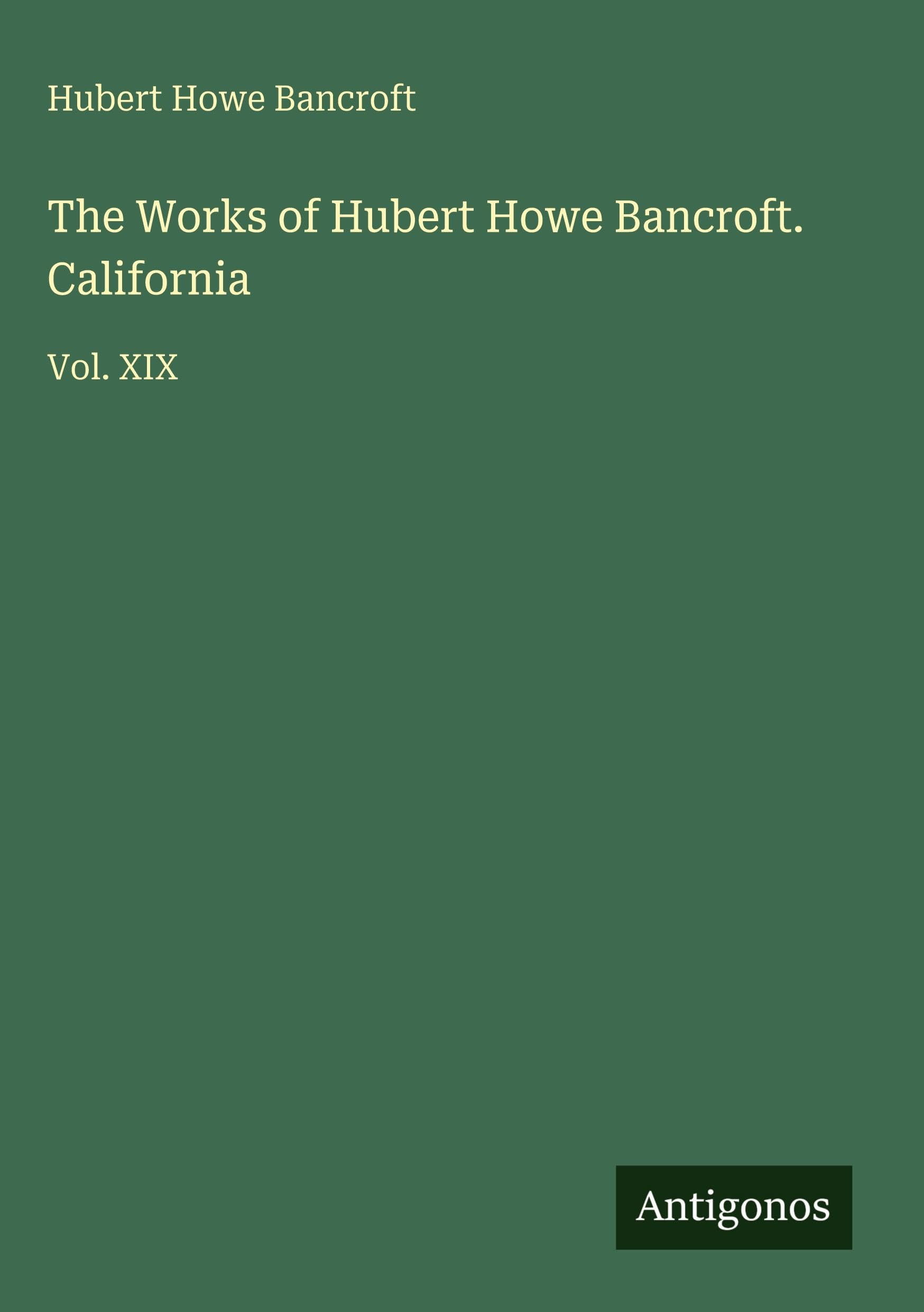 The Works of Hubert Howe Bancroft. California: Vol. XIX