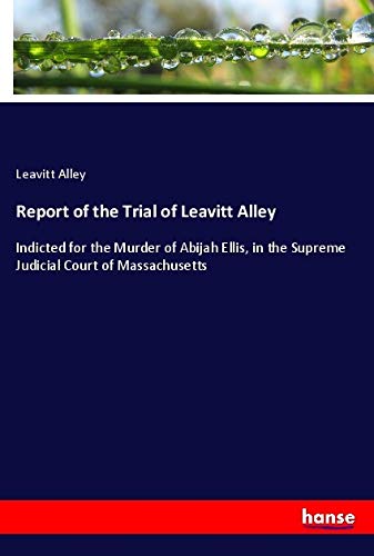 Report of the Trial of Leavitt Alley: Indicted for the Murder of Abijah Ellis, in the Supreme Judicial Court of Massachusetts